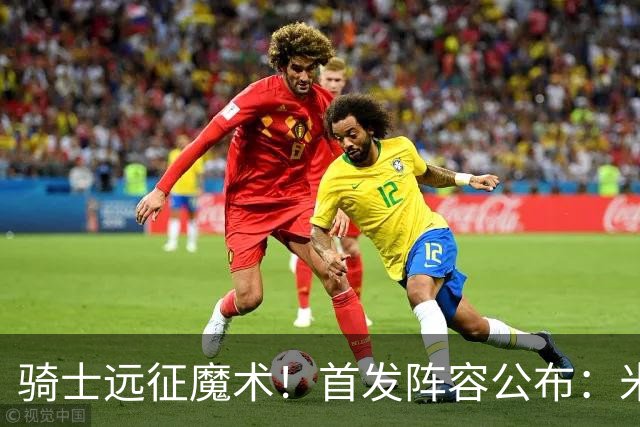 骑士远征魔术！首发阵容公布：米切尔、哈登领衔